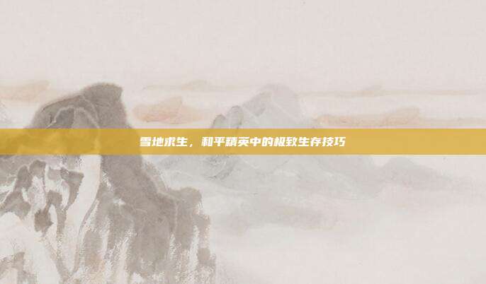 雪地求生,和平精英中的极致生存技巧