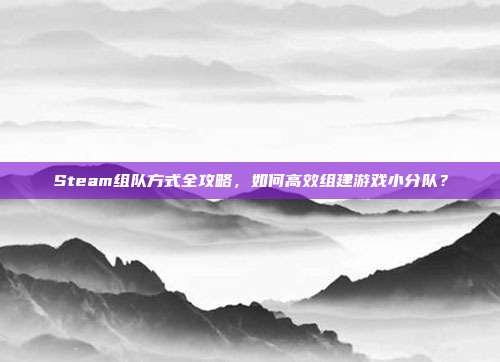 Steam组队方式全攻略，如何高效组建游戏小分队？