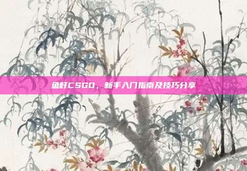 鱼籽CSGO，新手入门指南及技巧分享