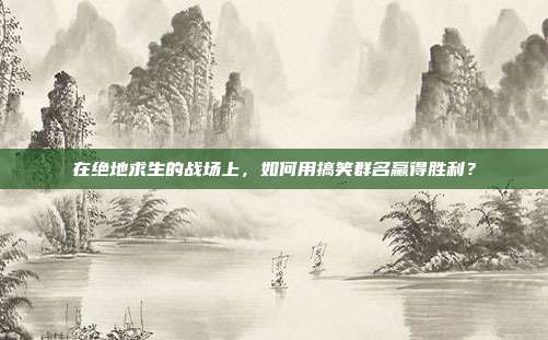 在绝地求生的战场上，如何用搞笑群名赢得胜利？