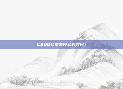 CSGO比赛暂停多长时间？