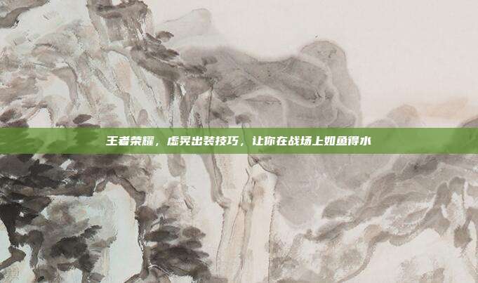 王者荣耀,虚晃出装技巧,让你在战场上如鱼得水