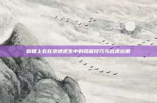 骷髅上衣在绝地求生中的隐藏技巧与战术运用