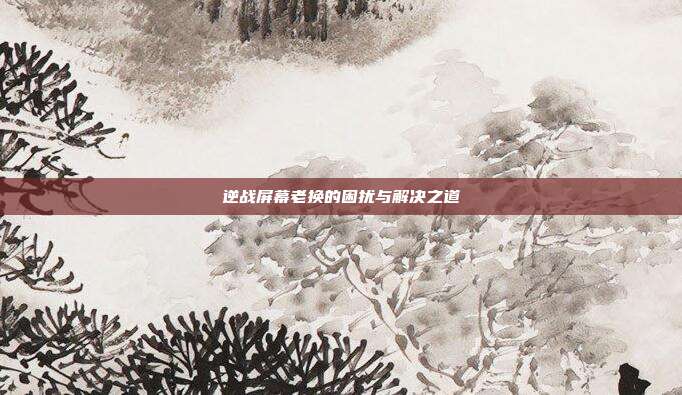 逆战屏幕老换的困扰与解决之道