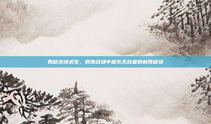 揭秘绝地求生，刺激战场中极东无敌者的制胜秘诀