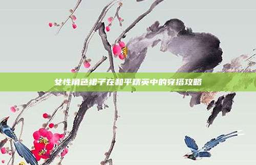女性角色裙子在和平精英中的穿搭攻略
