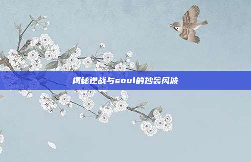 揭秘逆战与soul的抄袭风波