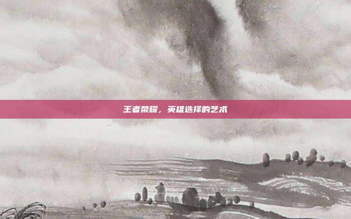 王者荣耀,英雄选择的艺术