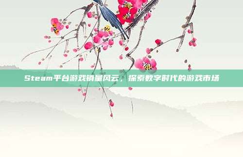 Steam平台游戏销量风云,探索数字时代的游戏市场