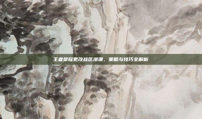 王者荣耀更改战区港澳,策略与技巧全解析