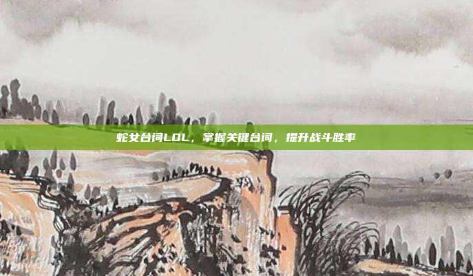 蛇女台词LOL,掌握关键台词,提升战斗胜率