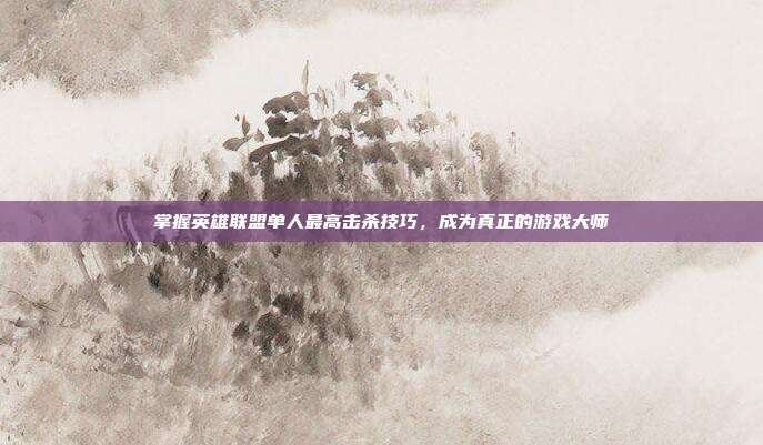掌握英雄联盟单人最高击杀技巧,成为真正的游戏大师