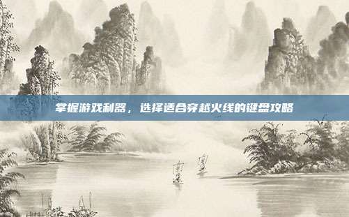 掌握游戏利器,选择适合穿越火线的键盘攻略