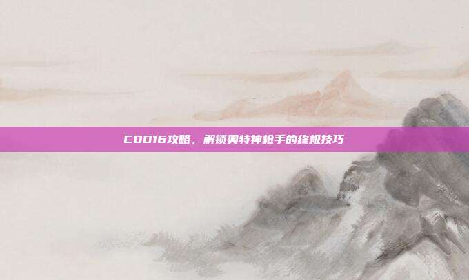 COD16攻略,解锁奥特神枪手的终极技巧
