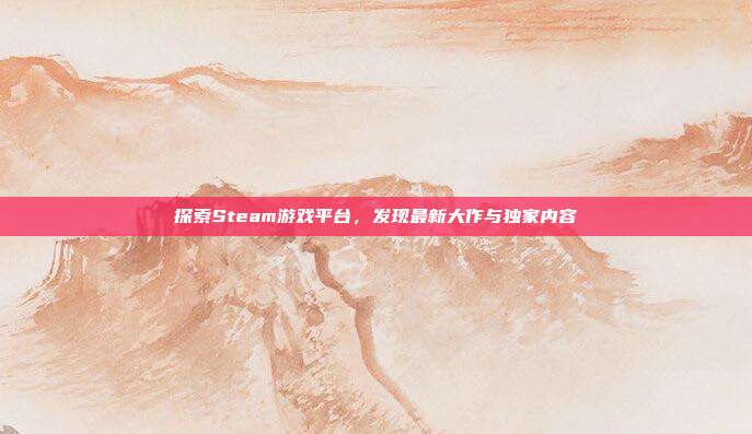 探索Steam游戏平台,发现最新大作与独家内容