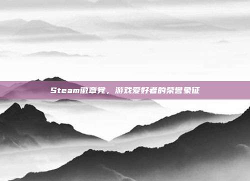 Steam徽章党,游戏爱好者的荣誉象征