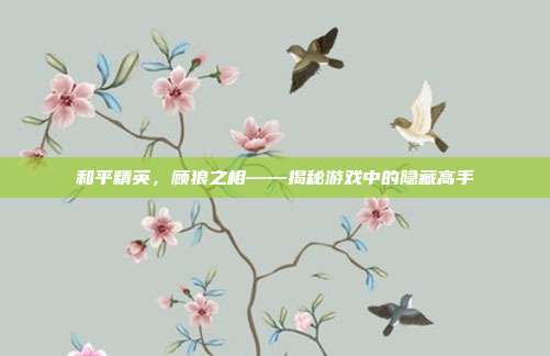 和平精英,顾狼之相——揭秘游戏中的隐藏高手