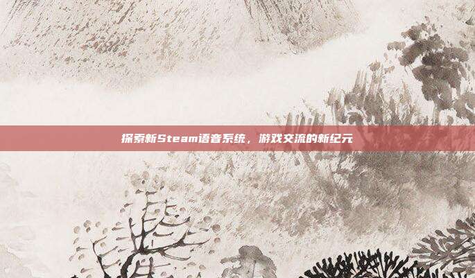 探索新Steam语音系统,游戏交流的新纪元