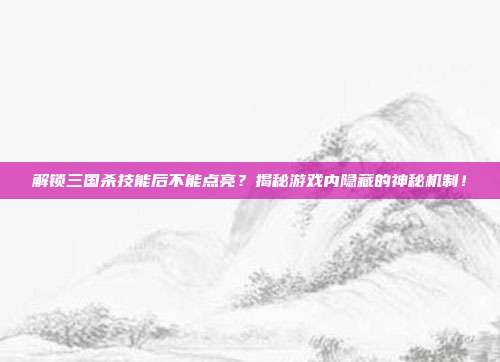 解锁三国杀技能后不能点亮?揭秘游戏内隐藏的神秘机制!