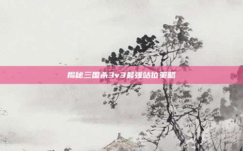 揭秘三国杀3v3最强站位策略