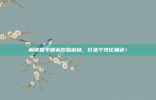 解锁和平精英捏脸密码,打造个性化角色!