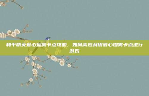 和平精英爱心烟雾卡点攻略，如何高效利用爱心烟雾卡点进行游戏