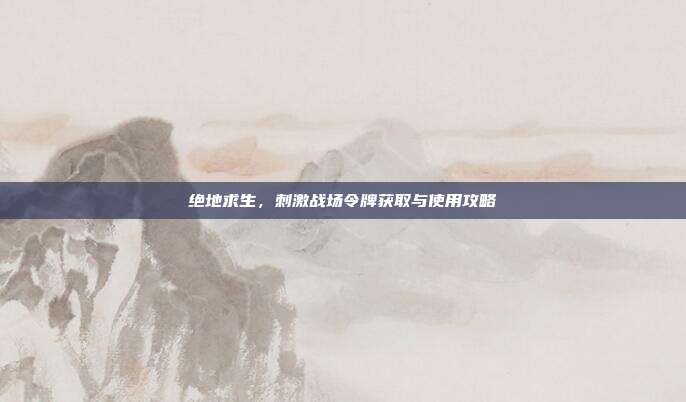 绝地求生,刺激战场令牌获取与使用攻略