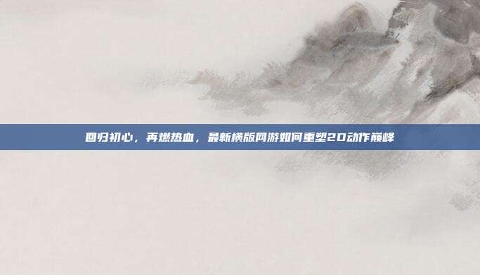 回归初心，再燃热血，最新横版网游如何重塑2D动作巅峰