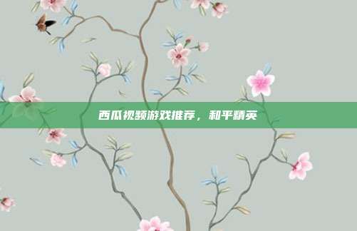 西瓜视频游戏推荐,和平精英