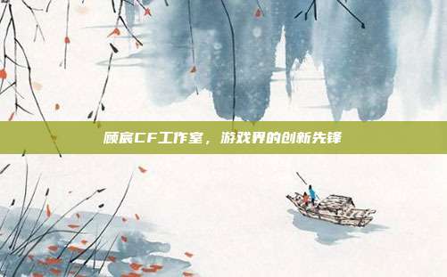 顾宸CF工作室,游戏界的创新先锋