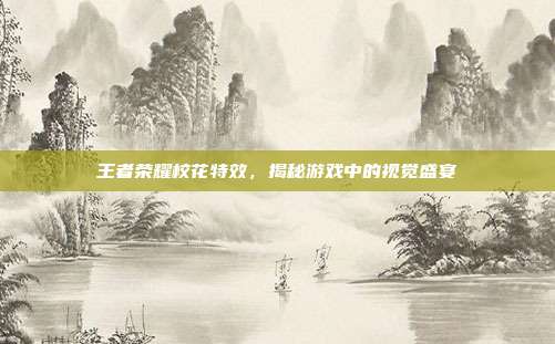 王者荣耀校花特效,揭秘游戏中的视觉盛宴
