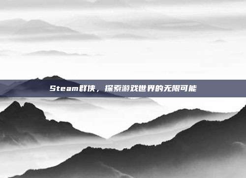 Steam群侠,探索游戏世界的无限可能