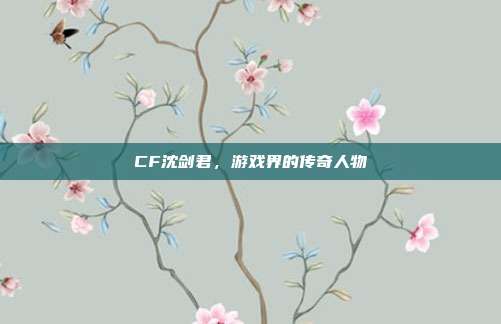 CF沈剑君，游戏界的传奇人物