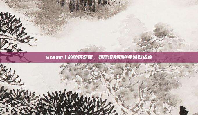 Steam上的堕落恶魔,如何识别和避免游戏成瘾