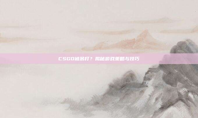 CSGO被吊打?揭秘游戏策略与技巧