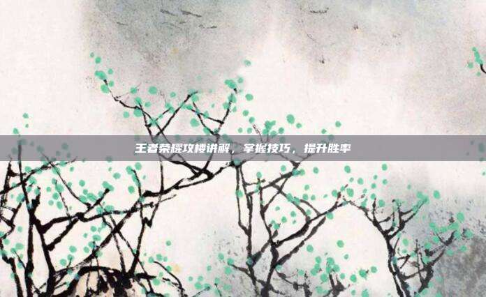王者荣耀攻楼讲解，掌握技巧，提升胜率
