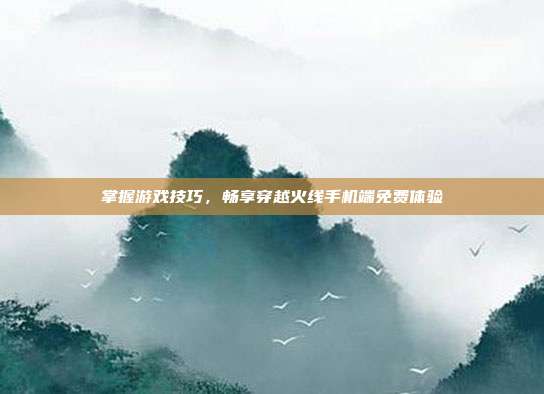 掌握游戏技巧，畅享穿越火线手机端免费体验