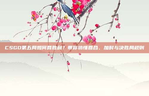 CSGO第五局如何算胜利？带你搞懂回合、加时与决胜局规则