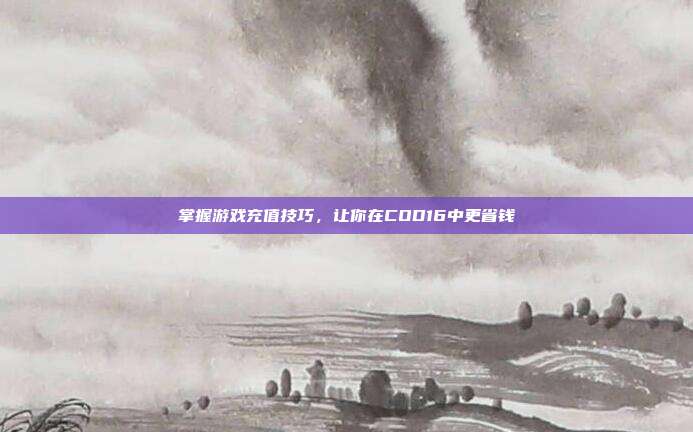 掌握游戏充值技巧，让你在COD16中更省钱