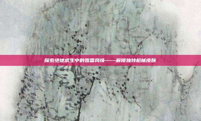 探索绝地求生中的雪国风情——解锁独特枪械皮肤
