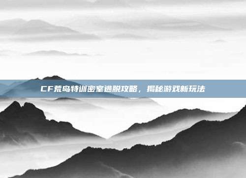 CF荒岛特训密室逃脱攻略，揭秘游戏新玩法