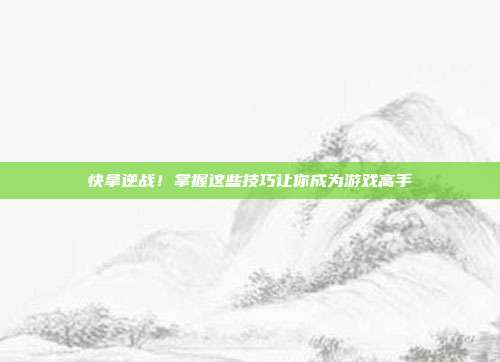 快拿逆战！掌握这些技巧让你成为游戏高手