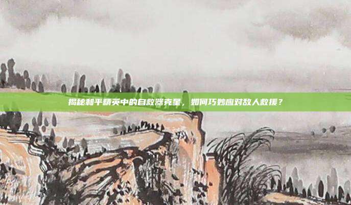 揭秘和平精英中的自救器克星,如何巧妙应对敌人救援?