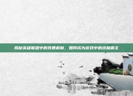 揭秘英雄联盟中的残暴机制，如何成为游戏中的终极霸主