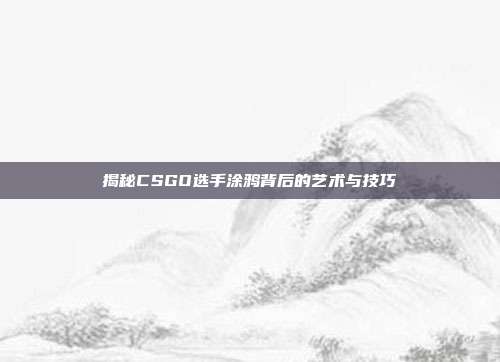 揭秘CSGO选手涂鸦背后的艺术与技巧
