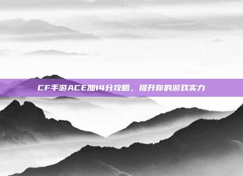 CF手游ACE加14分攻略,提升你的游戏实力