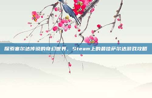 探索塞尔达传说的奇幻世界，Steam上的最佳萨尔达游戏攻略