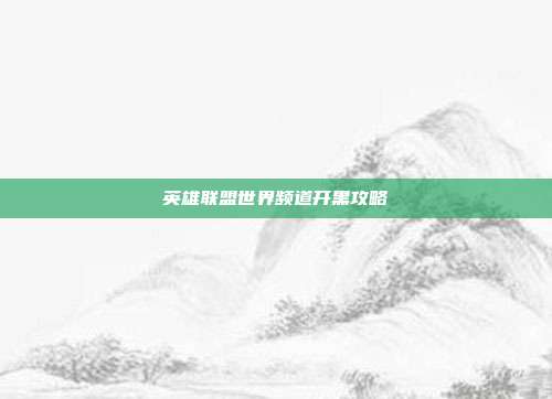 英雄联盟世界频道开黑攻略