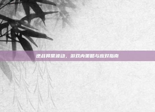 逆战异常波动,游戏内策略与应对指南