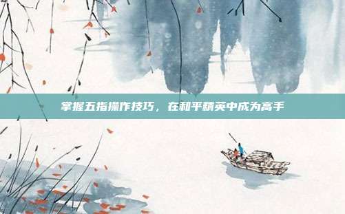 掌握五指操作技巧,在和平精英中成为高手